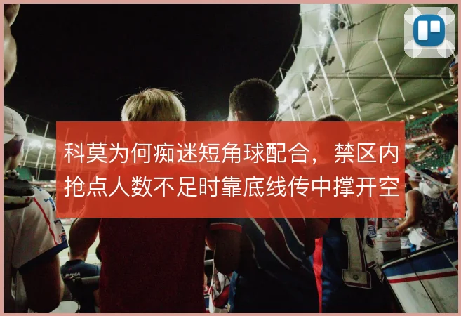 科莫为何痴迷短角球配合，禁区内抢点人数不足时靠底线传中撑开空间