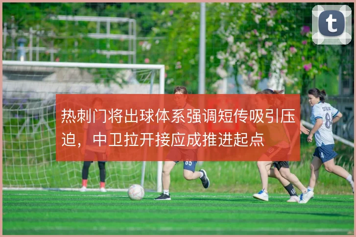 热刺门将出球体系强调短传吸引压迫,中卫拉开接应成推进起点
