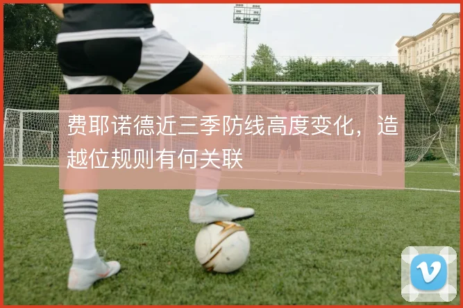 费耶诺德近三季防线高度变化，造越位规则有何关联