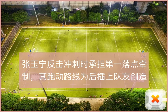 张玉宁反击冲刺时承担第一落点牵制，其跑动路线为后插上队友创造推进空间
