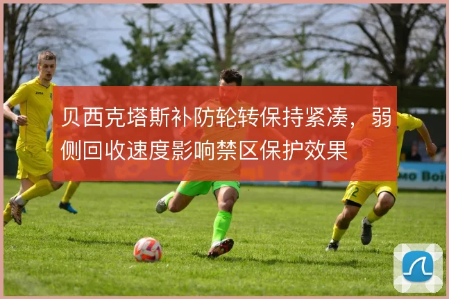 贝西克塔斯补防轮转保持紧凑，弱侧回收速度影响禁区保护效果