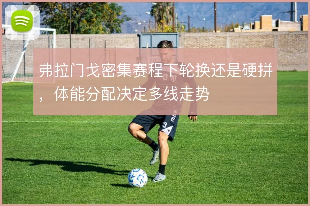 弗拉门戈密集赛程下轮换还是硬拼,体能分配决定多线走势