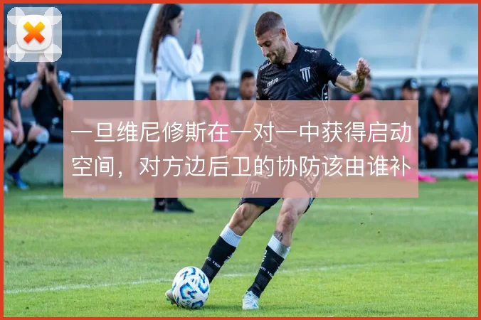 一旦维尼修斯在一对一中获得启动空间，对方边后卫的协防该由谁补位
