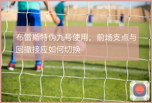布雷斯特伪九号使用，前场支点与回撤接应如何切换