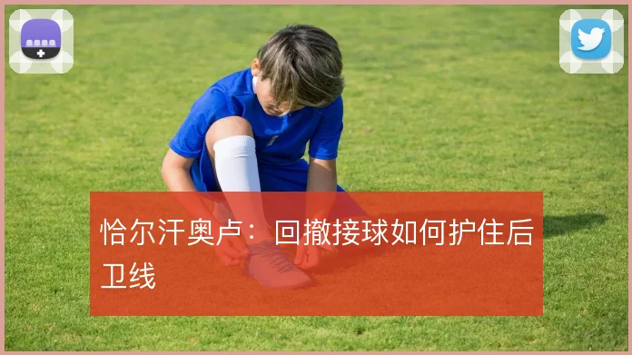 恰尔汗奥卢:回撤接球如何护住后卫线