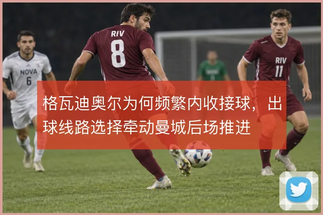 格瓦迪奥尔为何频繁内收接球，出球线路选择牵动曼城后场推进
