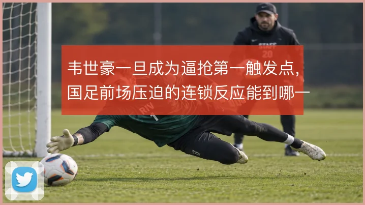 韦世豪一旦成为逼抢第一触发点，国足前场压迫的连锁反应能到哪一步
