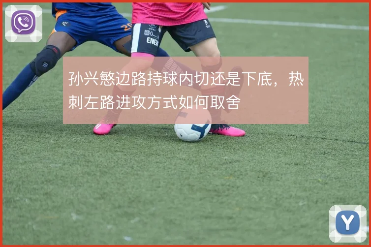 孙兴慜边路持球内切还是下底,热刺左路进攻方式如何取舍