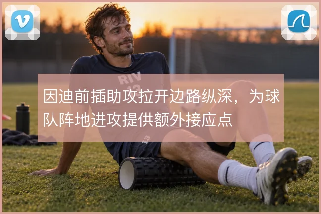 因迪前插助攻拉开边路纵深，为球队阵地进攻提供额外接应点