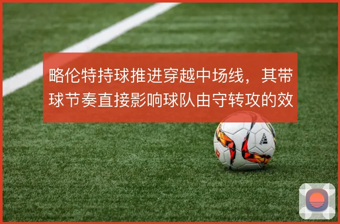 略伦特持球推进穿越中场线，其带球节奏直接影响球队由守转攻的效率
