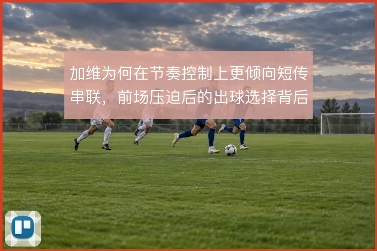 加维为何在节奏控制上更倾向短传串联，前场压迫后的出球选择背后有何取舍