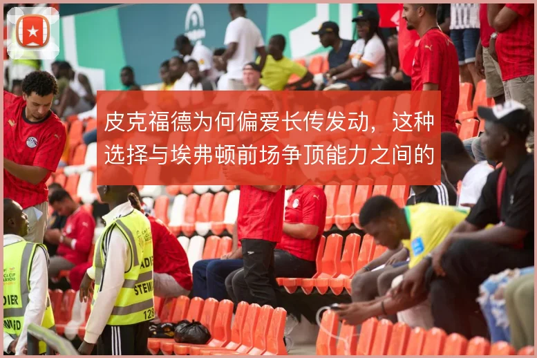 皮克福德为何偏爱长传发动，这种选择与埃弗顿前场争顶能力之间的关系