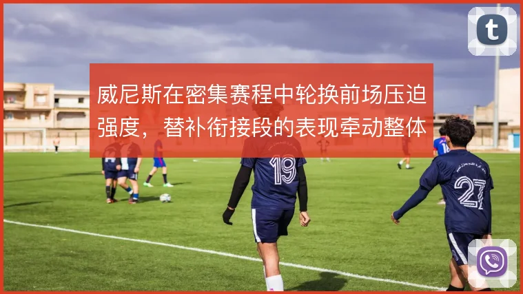 威尼斯在密集赛程中轮换前场压迫强度，替补衔接段的表现牵动整体防守稳定