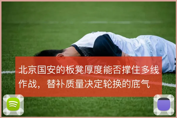 北京国安的板凳厚度能否撑住多线作战，替补质量决定轮换的底气