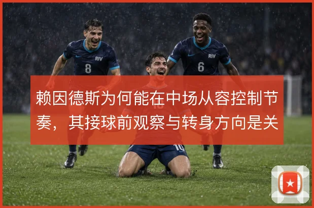 赖因德斯为何能在中场从容控制节奏,其接球前观察与转身方向是关键原因