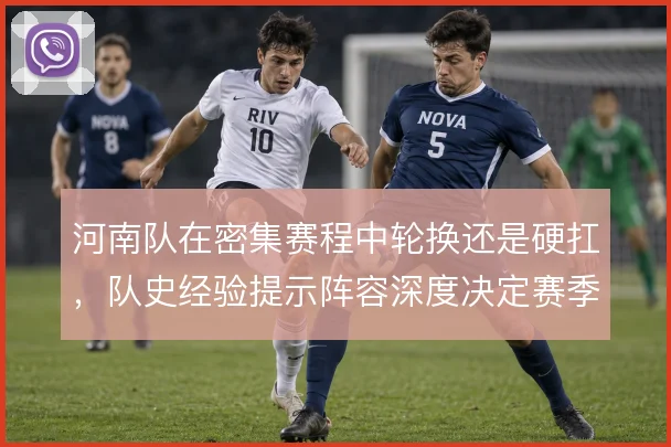 河南队在密集赛程中轮换还是硬扛,队史经验提示阵容深度决定赛季走向