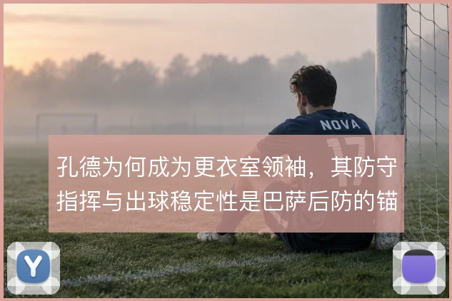 孔德为何成为更衣室领袖，其防守指挥与出球稳定性是巴萨后防的锚点