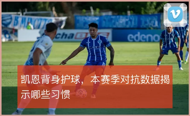 凯恩背身护球，本赛季对抗数据揭示哪些习惯