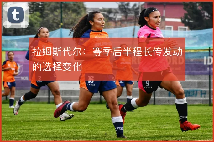 拉姆斯代尔：赛季后半程长传发动的选择变化