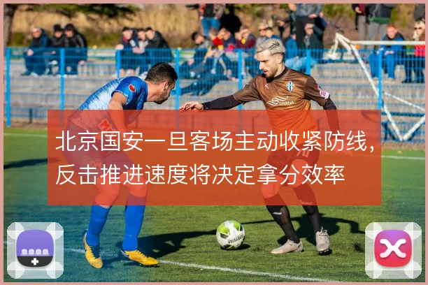 北京国安一旦客场主动收紧防线，反击推进速度将决定拿分效率