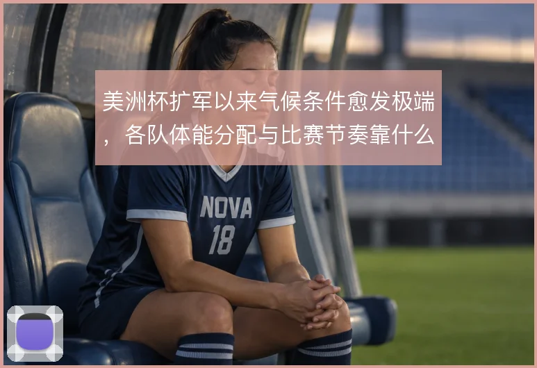 美洲杯扩军以来气候条件愈发极端，各队体能分配与比赛节奏靠什么撑住
