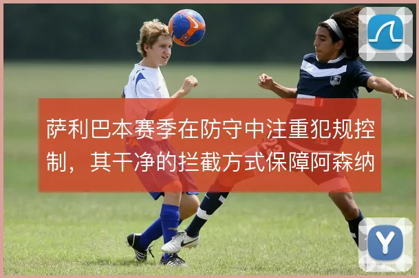 萨利巴本赛季在防守中注重犯规控制，其干净的拦截方式保障阿森纳后防稳定
